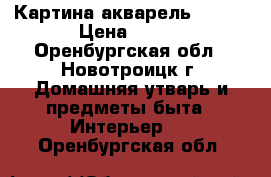 Картина акварель 39*69 › Цена ­ 500 - Оренбургская обл., Новотроицк г. Домашняя утварь и предметы быта » Интерьер   . Оренбургская обл.